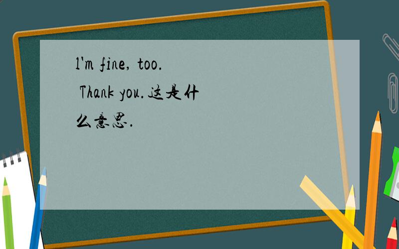 l'm fine, too. Thank you.这是什么意思.