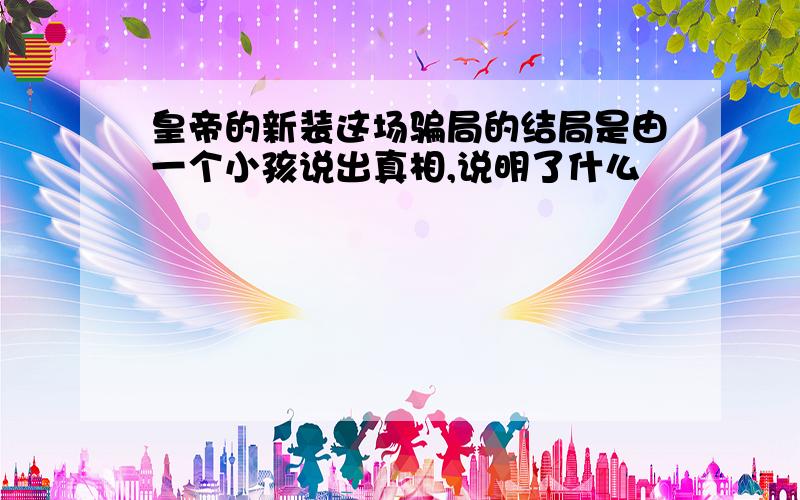 皇帝的新装这场骗局的结局是由一个小孩说出真相,说明了什么