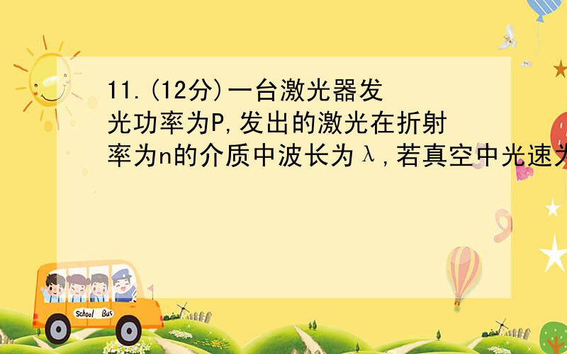 11.(12分)一台激光器发光功率为P,发出的激光在折射率为n的介质中波长为λ,若真空中光速为c,普朗克常量为h,则激光