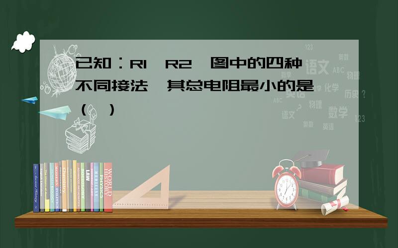 已知：R1＜R2,图中的四种不同接法,其总电阻最小的是 （ ）