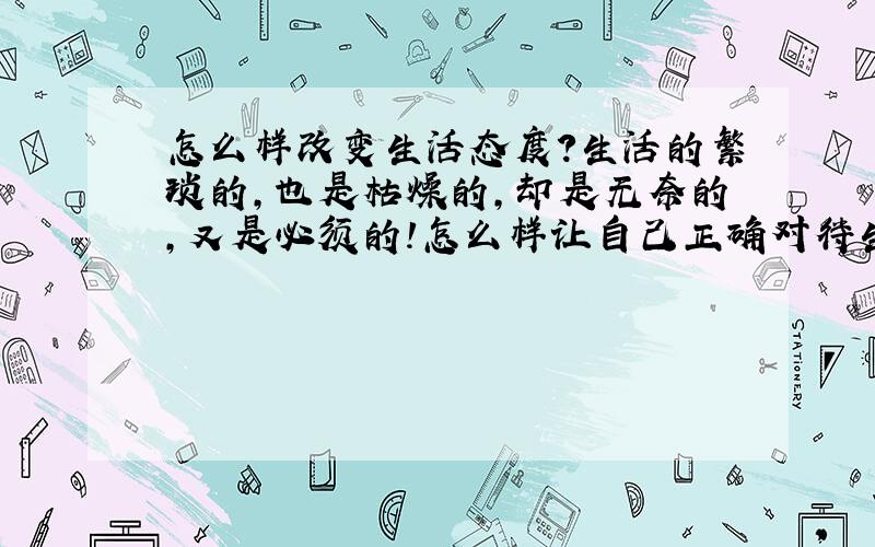 怎么样改变生活态度?生活的繁琐的,也是枯燥的,却是无奈的,又是必须的!怎么样让自己正确对待生活?一个人对身边的事情漠不关