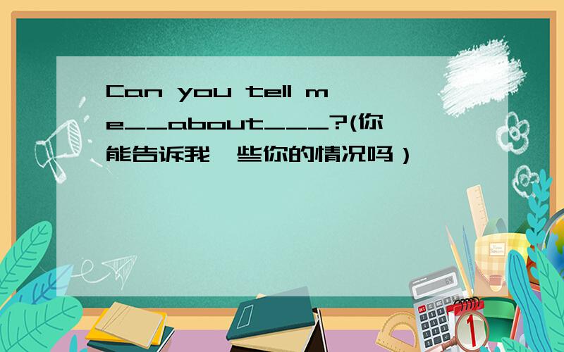 Can you tell me__about___?(你能告诉我一些你的情况吗）