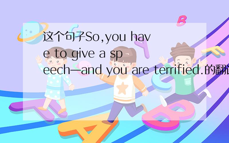 这个句子So,you have to give a speech—and you are terrified.的翻译