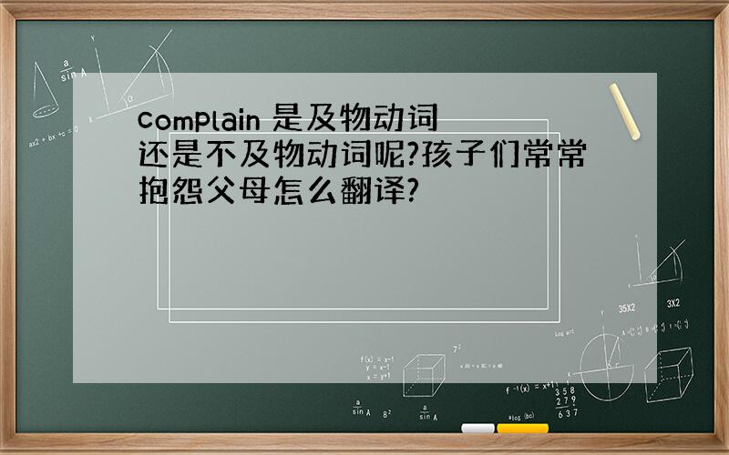 complain 是及物动词还是不及物动词呢?孩子们常常抱怨父母怎么翻译?