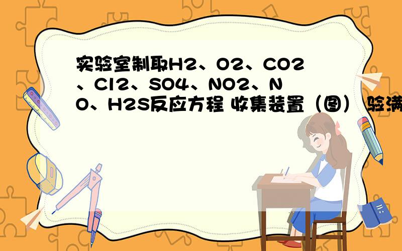 实验室制取H2、O2、CO2、Cl2、SO4、NO2、NO、H2S反应方程 收集装置（图） 验满 尾气处理 净化 气体干