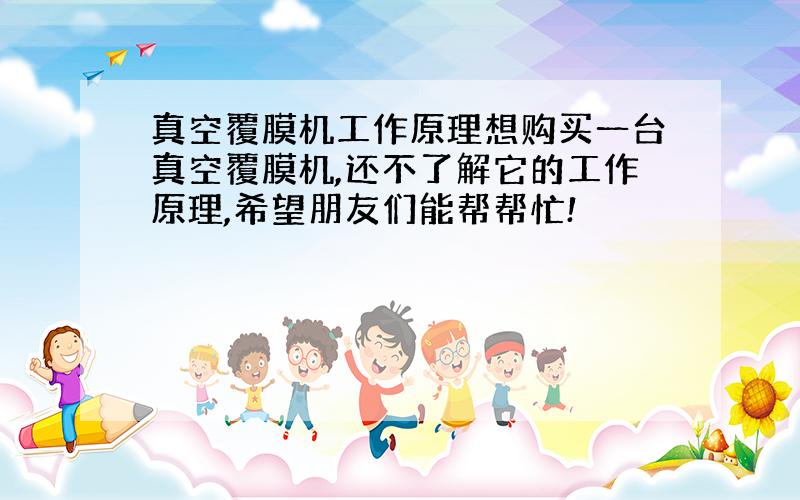 真空覆膜机工作原理想购买一台真空覆膜机,还不了解它的工作原理,希望朋友们能帮帮忙!