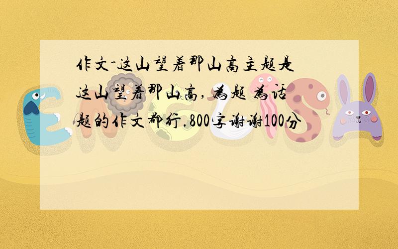 作文-这山望着那山高主题是 这山望着那山高, 为题 为话题的作文都行.800字谢谢100分