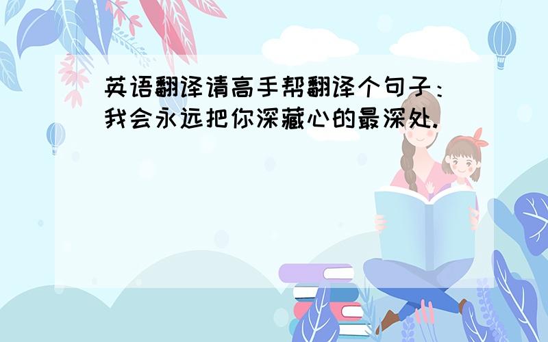 英语翻译请高手帮翻译个句子：我会永远把你深藏心的最深处.