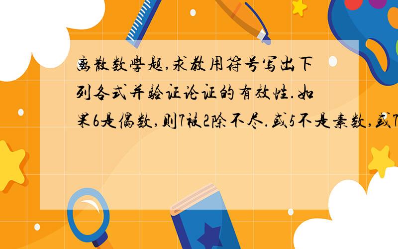 离散数学题,求教用符号写出下列各式并验证论证的有效性.如果6是偶数,则7被2除不尽.或5不是素数,或7被2除尽.但5是素