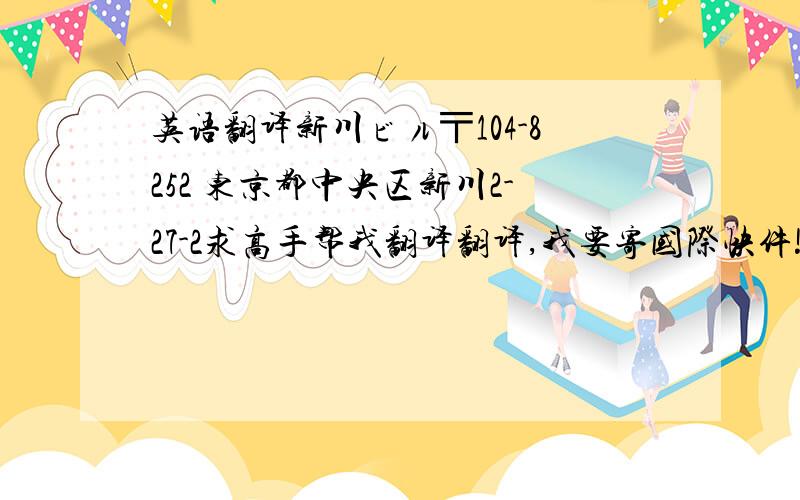 英语翻译新川ビル〒104-8252 东京都中央区新川2-27-2求高手帮我翻译翻译,我要寄国际快件!