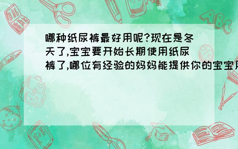 哪种纸尿裤最好用呢?现在是冬天了,宝宝要开始长期使用纸尿裤了,哪位有经验的妈妈能提供你的宝宝用哪种纸尿裤?是帮宝适、好奇