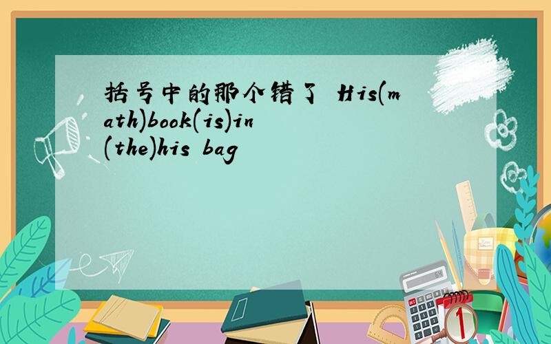 括号中的那个错了 His(math)book(is)in(the)his bag