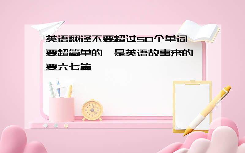 英语翻译不要超过50个单词,要超简单的,是英语故事来的,要六七篇,