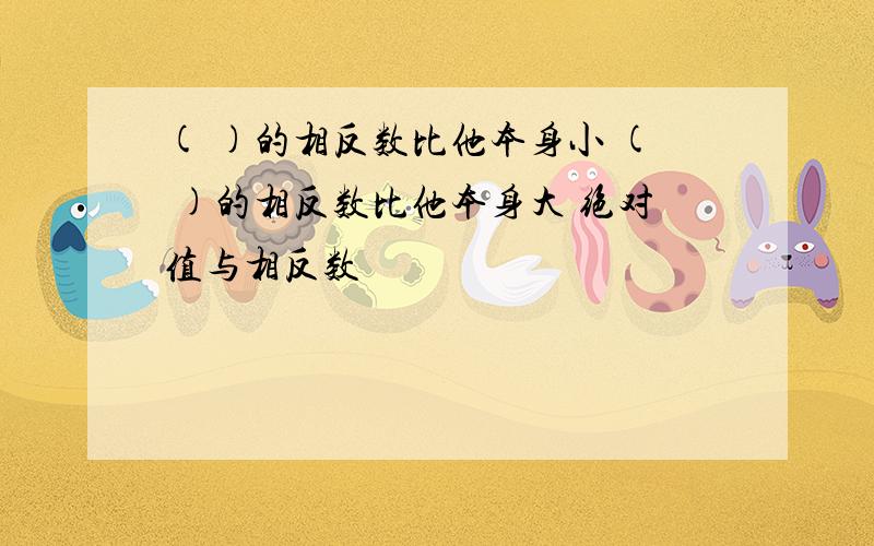 ( )的相反数比他本身小 ( )的相反数比他本身大 绝对值与相反数