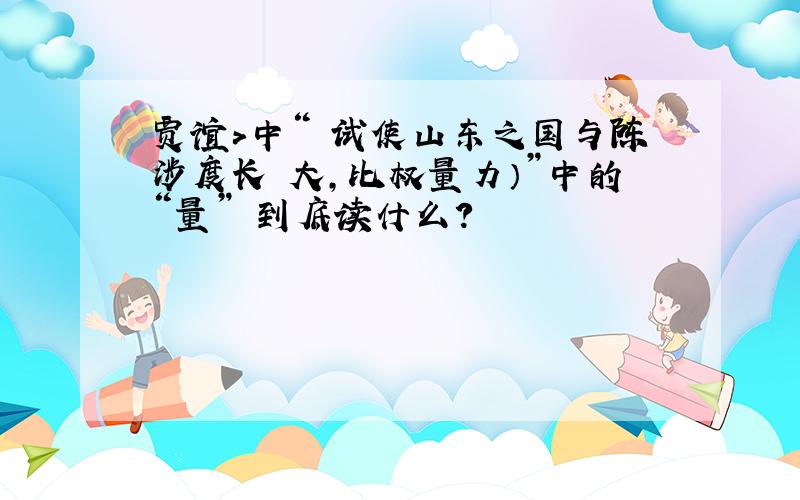 贾谊>中“ 试使山东之国与陈涉度长絜大,比权量力）”中的“量” 到底读什么?