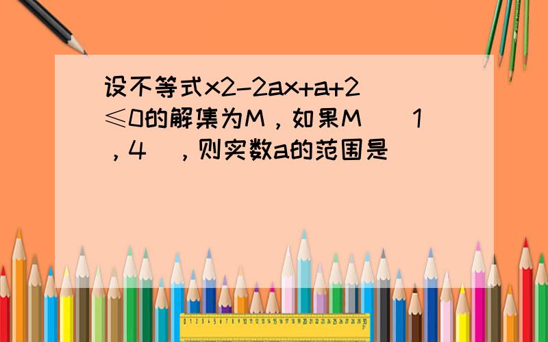 设不等式x2-2ax+a+2≤0的解集为M，如果M⊆[1，4]，则实数a的范围是______．