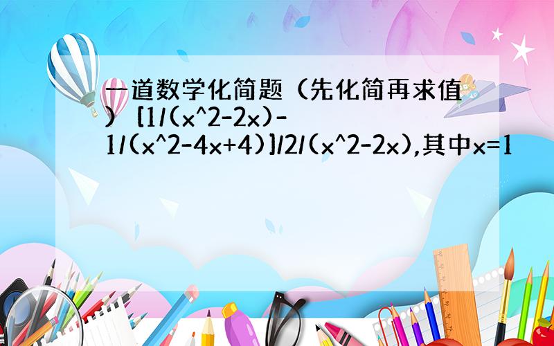 一道数学化简题（先化简再求值） [1/(x^2-2x)-1/(x^2-4x+4)]/2/(x^2-2x),其中x=1