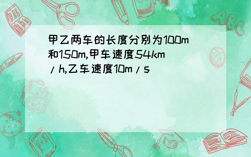 甲乙两车的长度分别为100m和150m,甲车速度54km/h,乙车速度10m/s