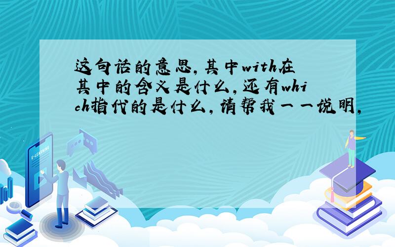 这句话的意思,其中with在其中的含义是什么,还有which指代的是什么,请帮我一一说明,