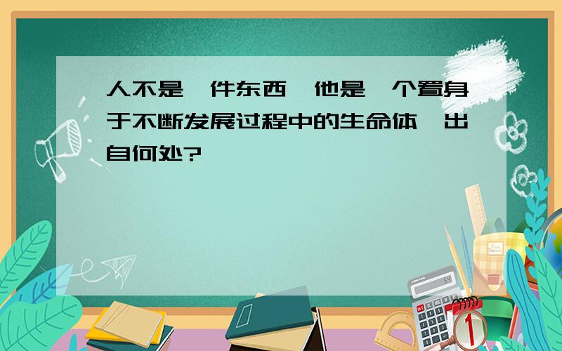 人不是一件东西,他是一个置身于不断发展过程中的生命体,出自何处?