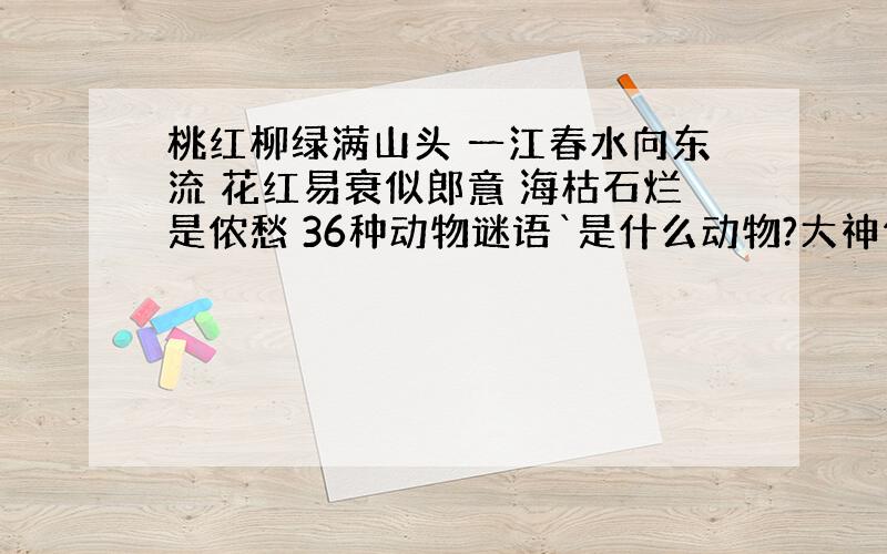 桃红柳绿满山头 一江春水向东流 花红易衰似郎意 海枯石烂是侬愁 36种动物谜语`是什么动物?大神们帮帮忙