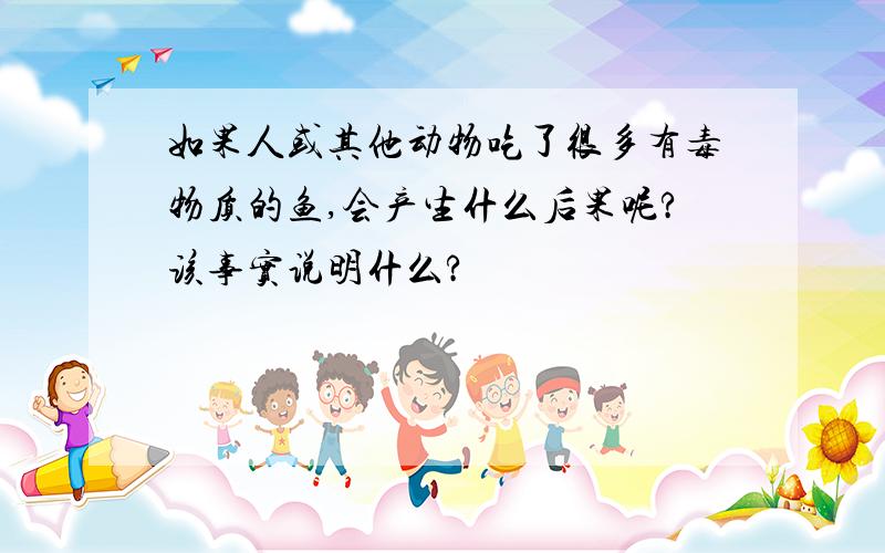 如果人或其他动物吃了很多有毒物质的鱼,会产生什么后果呢?该事实说明什么?