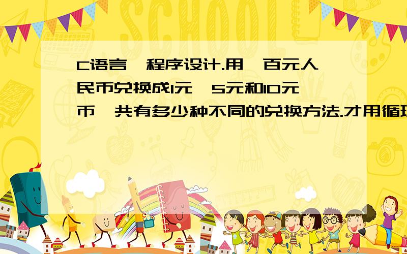 C语言,程序设计.用一百元人民币兑换成1元、5元和10元币,共有多少种不同的兑换方法.才用循环来做.