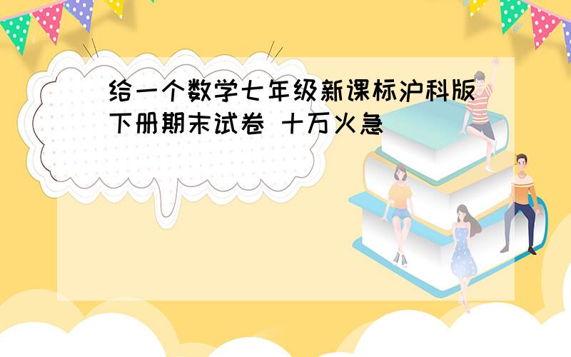 给一个数学七年级新课标沪科版下册期末试卷 十万火急