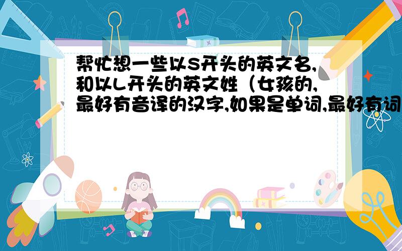 帮忙想一些以S开头的英文名,和以L开头的英文姓（女孩的,最好有音译的汉字,如果是单词,最好有词义）