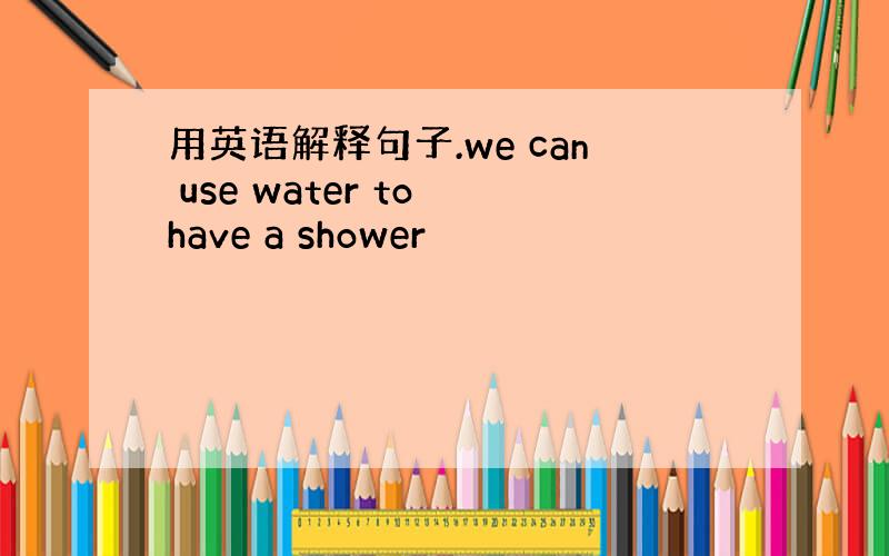 用英语解释句子.we can use water to have a shower