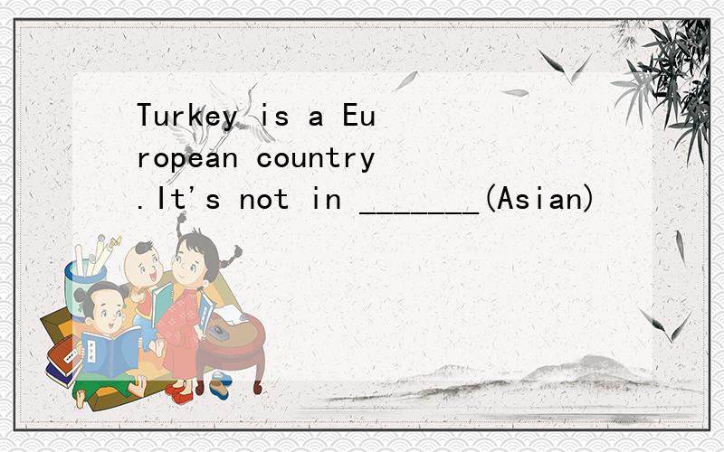 Turkey is a European country.It's not in _______(Asian)