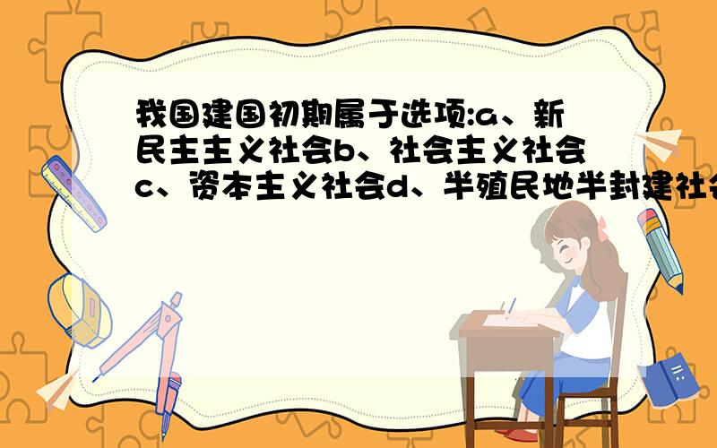 我国建国初期属于选项:a、新民主主义社会b、社会主义社会c、资本主义社会d、半殖民地半封建社会