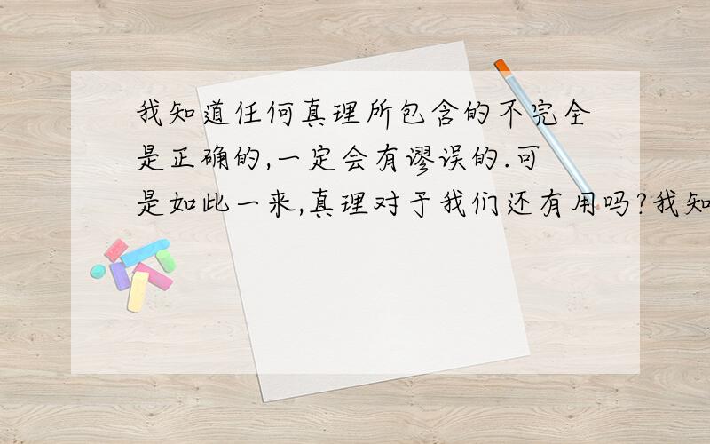 我知道任何真理所包含的不完全是正确的,一定会有谬误的.可是如此一来,真理对于我们还有用吗?我知道有误,可是应该用什么来推