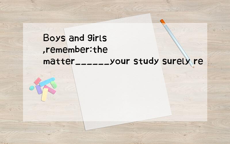 Boys and girls,remember:the matter______your study surely re