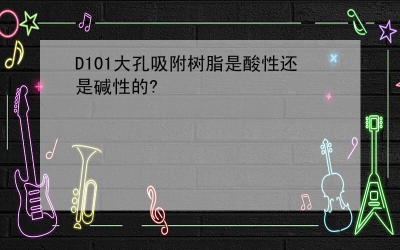 D101大孔吸附树脂是酸性还是碱性的?