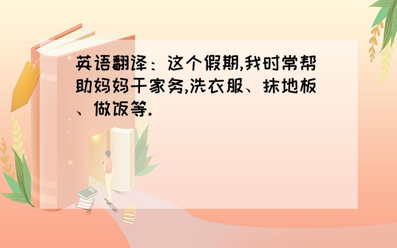 英语翻译：这个假期,我时常帮助妈妈干家务,洗衣服、抹地板、做饭等.