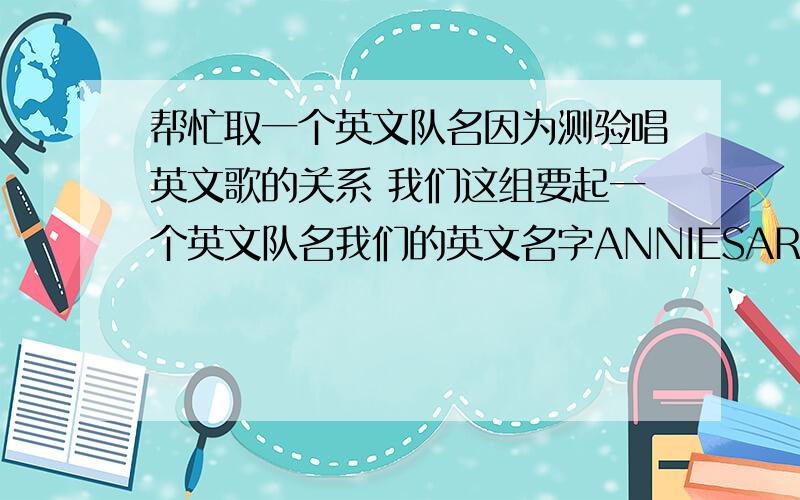 帮忙取一个英文队名因为测验唱英文歌的关系 我们这组要起一个英文队名我们的英文名字ANNIESARAHJACKTORO不可