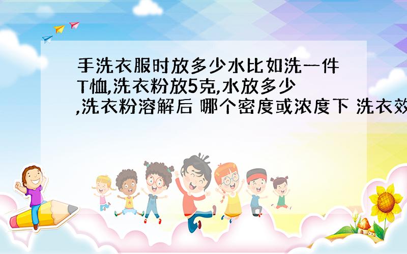 手洗衣服时放多少水比如洗一件T恤,洗衣粉放5克,水放多少,洗衣粉溶解后 哪个密度或浓度下 洗衣效果最好,大约说一下就行,