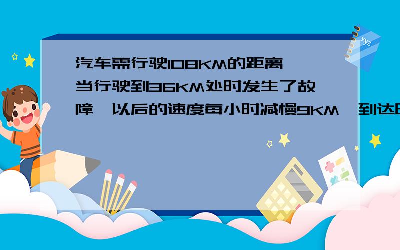 汽车需行驶108KM的距离,当行驶到36KM处时发生了故障,以后的速度每小时减慢9KM,到达时比预定时间晚24分钟,求汽