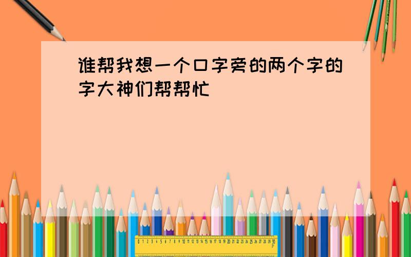 谁帮我想一个口字旁的两个字的字大神们帮帮忙