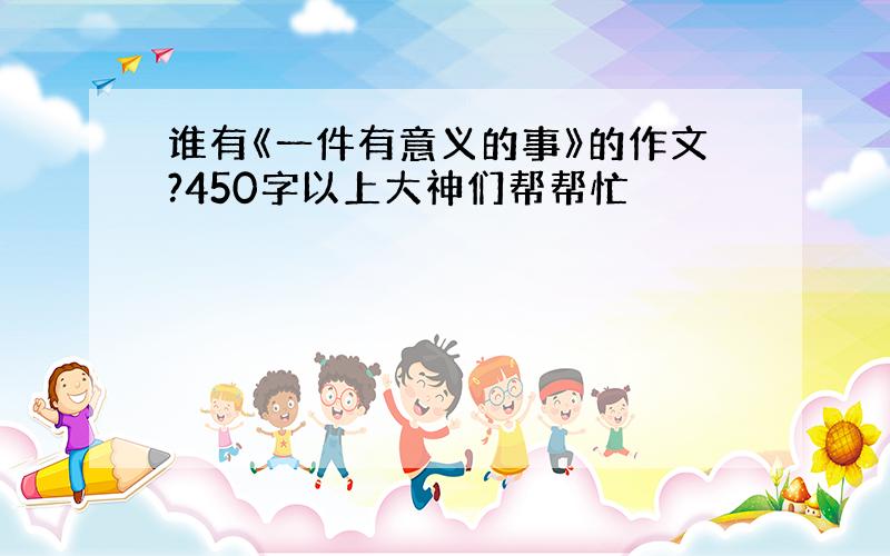 谁有《一件有意义的事》的作文?450字以上大神们帮帮忙