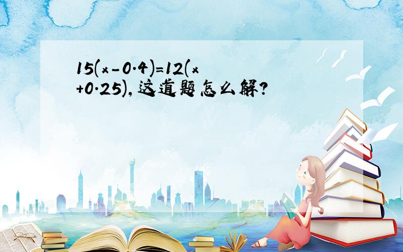 15(x-0.4)=12(x+0.25),这道题怎么解?