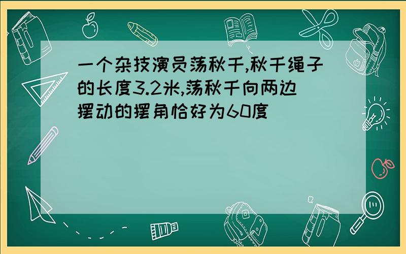 一个杂技演员荡秋千,秋千绳子的长度3.2米,荡秋千向两边摆动的摆角恰好为60度