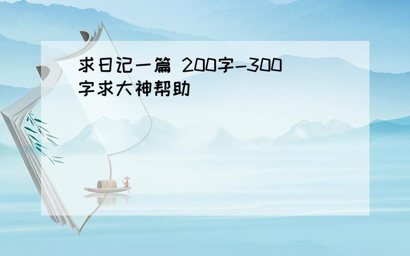 求日记一篇 200字-300字求大神帮助