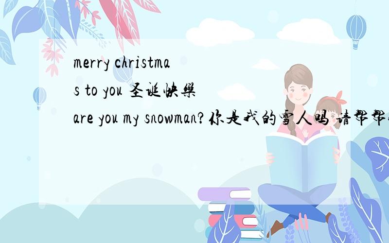 merry christmas to you 圣诞快乐 are you my snowman?你是我的雪人吗 请帮帮我用