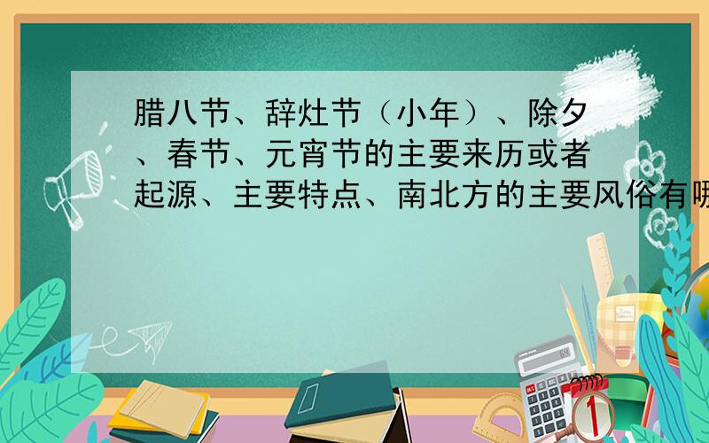 腊八节、辞灶节（小年）、除夕、春节、元宵节的主要来历或者起源、主要特点、南北方的主要风俗有哪些?