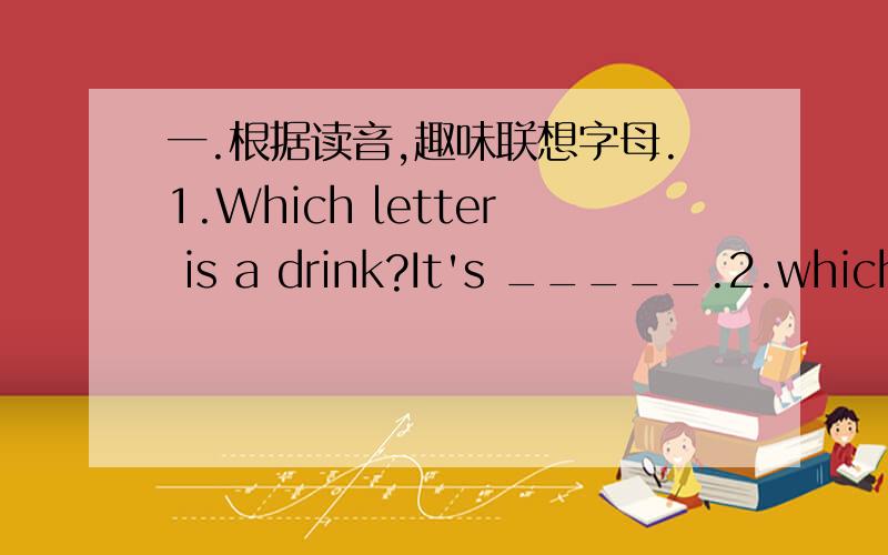 一.根据读音,趣味联想字母.1.Which letter is a drink?It's _____.2.which l