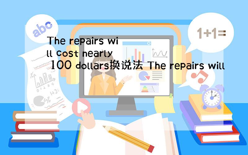 The repairs will cost nearly 100 dollars换说法 The repairs will