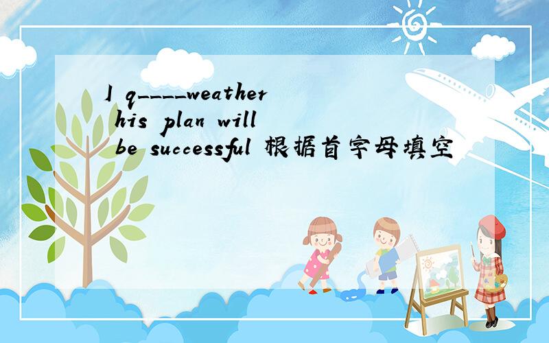 I q____weather his plan will be successful 根据首字母填空