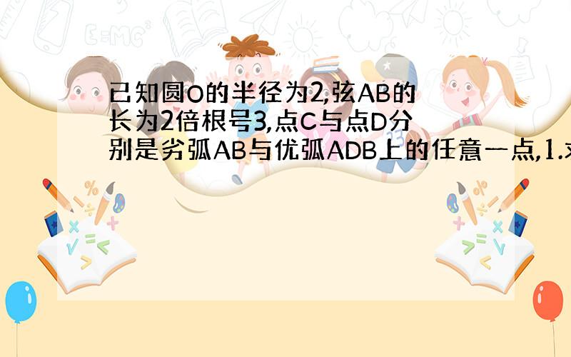 已知圆O的半径为2,弦AB的长为2倍根号3,点C与点D分别是劣弧AB与优弧ADB上的任意一点,1.求O到AB的距离.2.